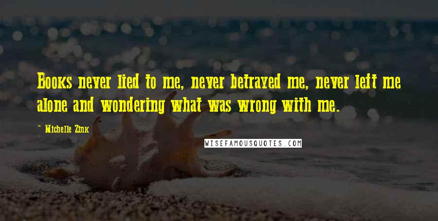 Michelle Zink Quotes: Books never lied to me, never betrayed me, never left me alone and wondering what was wrong with me.