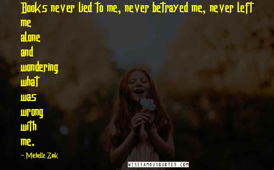 Michelle Zink Quotes: Books never lied to me, never betrayed me, never left me alone and wondering what was wrong with me.