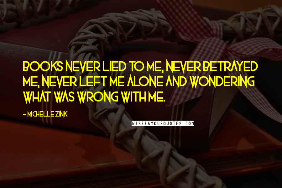 Michelle Zink Quotes: Books never lied to me, never betrayed me, never left me alone and wondering what was wrong with me.