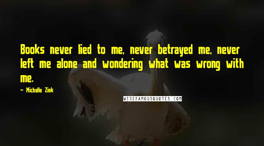 Michelle Zink Quotes: Books never lied to me, never betrayed me, never left me alone and wondering what was wrong with me.