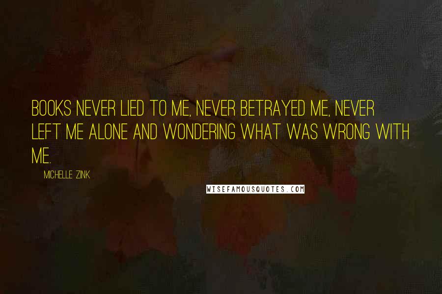 Michelle Zink Quotes: Books never lied to me, never betrayed me, never left me alone and wondering what was wrong with me.