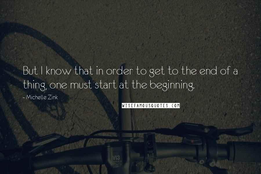 Michelle Zink Quotes: But I know that in order to get to the end of a thing, one must start at the beginning.
