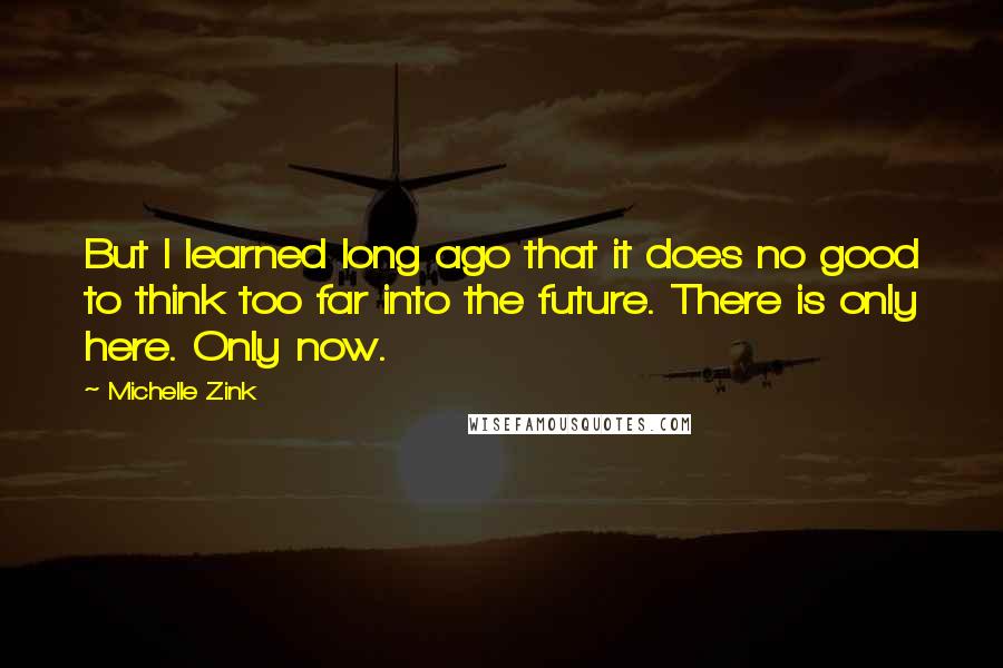 Michelle Zink Quotes: But I learned long ago that it does no good to think too far into the future. There is only here. Only now.