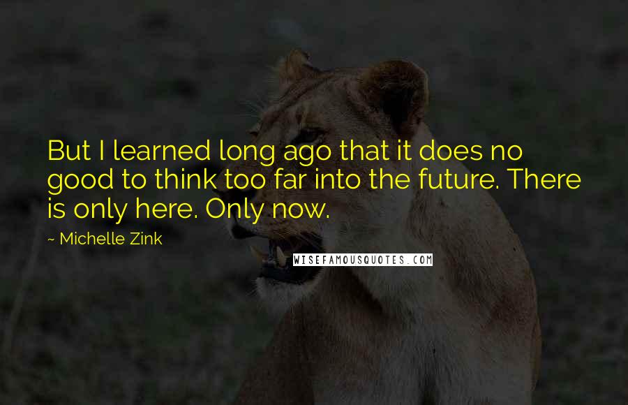 Michelle Zink Quotes: But I learned long ago that it does no good to think too far into the future. There is only here. Only now.