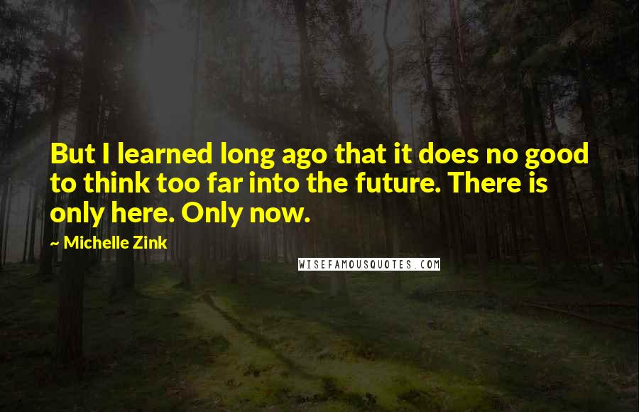 Michelle Zink Quotes: But I learned long ago that it does no good to think too far into the future. There is only here. Only now.