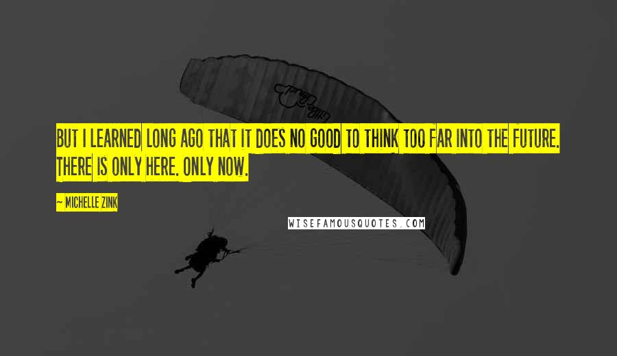 Michelle Zink Quotes: But I learned long ago that it does no good to think too far into the future. There is only here. Only now.