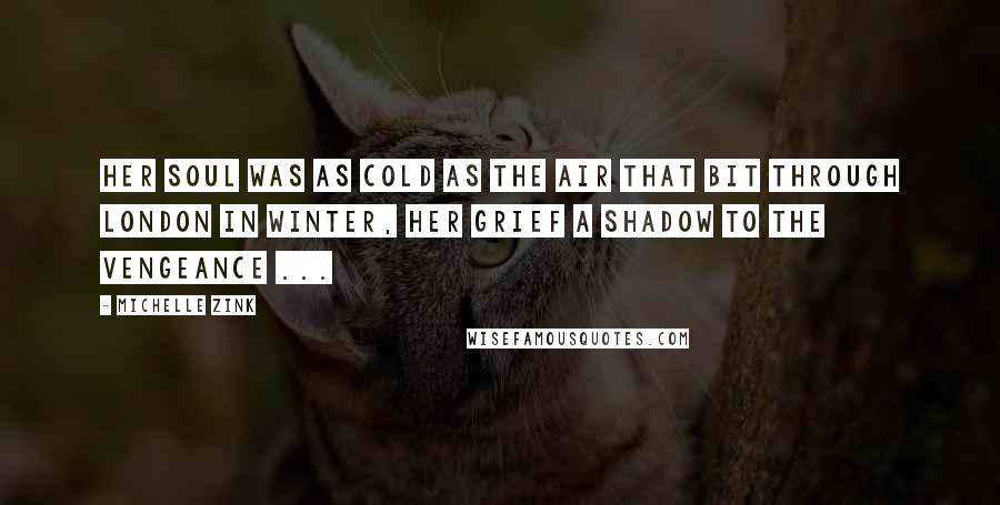 Michelle Zink Quotes: Her soul was as cold as the air that bit through London in winter, her grief a shadow to the vengeance ...