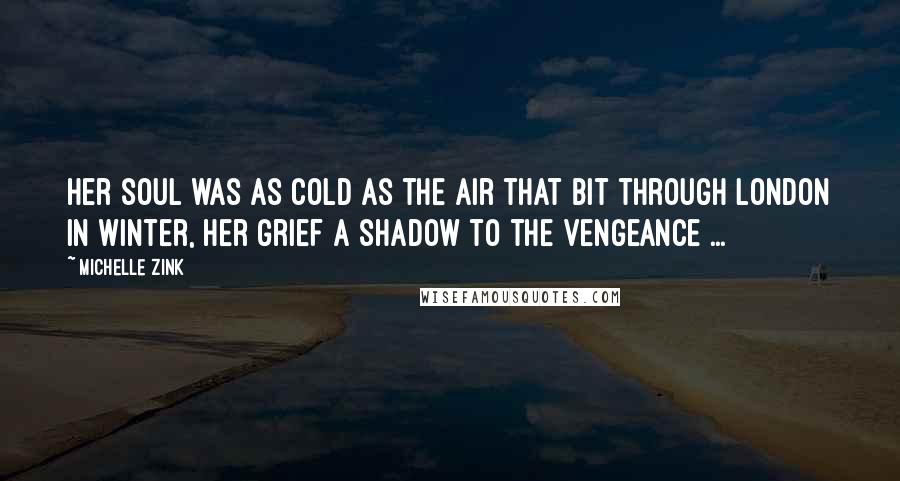 Michelle Zink Quotes: Her soul was as cold as the air that bit through London in winter, her grief a shadow to the vengeance ...
