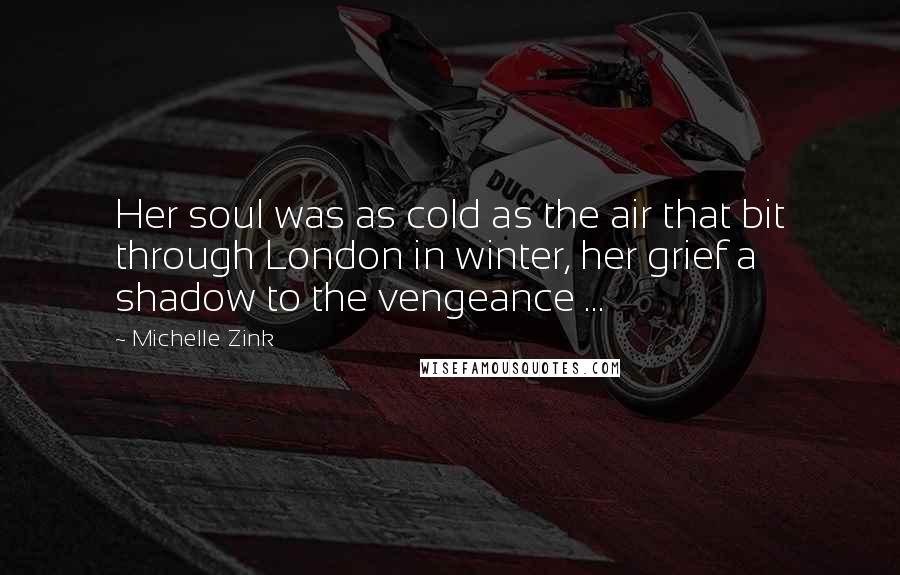 Michelle Zink Quotes: Her soul was as cold as the air that bit through London in winter, her grief a shadow to the vengeance ...