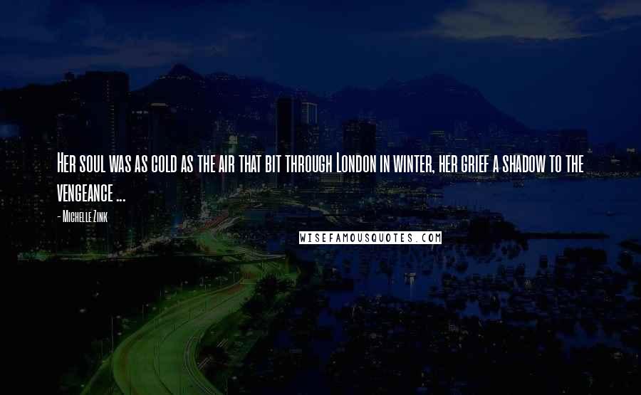Michelle Zink Quotes: Her soul was as cold as the air that bit through London in winter, her grief a shadow to the vengeance ...