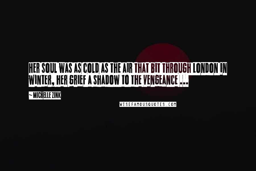 Michelle Zink Quotes: Her soul was as cold as the air that bit through London in winter, her grief a shadow to the vengeance ...