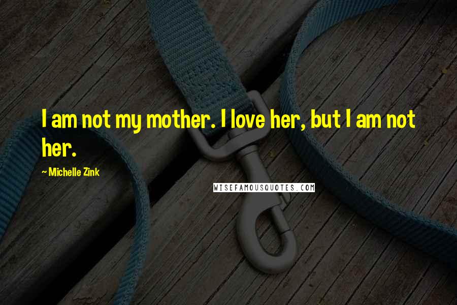 Michelle Zink Quotes: I am not my mother. I love her, but I am not her.