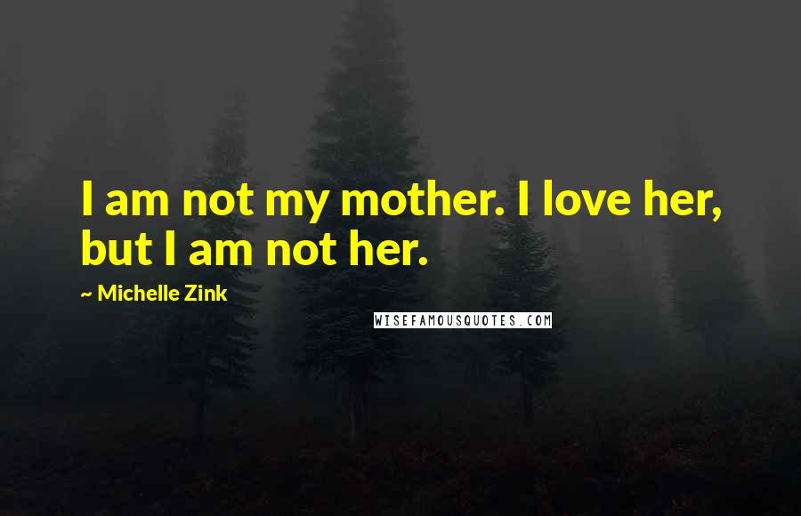 Michelle Zink Quotes: I am not my mother. I love her, but I am not her.