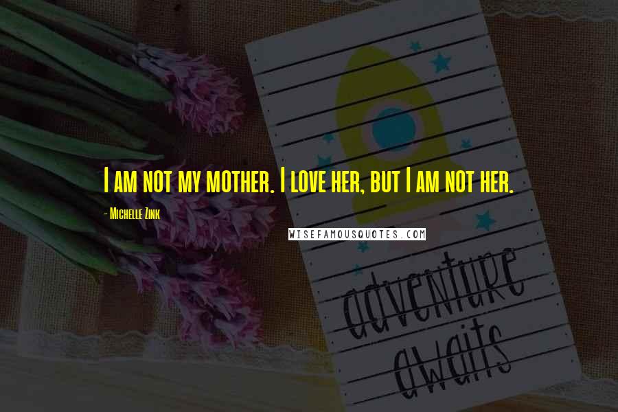 Michelle Zink Quotes: I am not my mother. I love her, but I am not her.