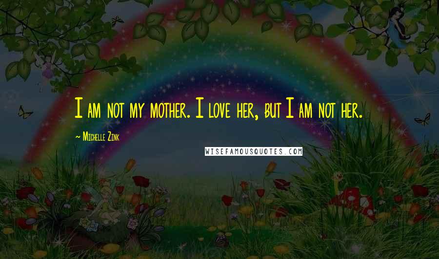 Michelle Zink Quotes: I am not my mother. I love her, but I am not her.