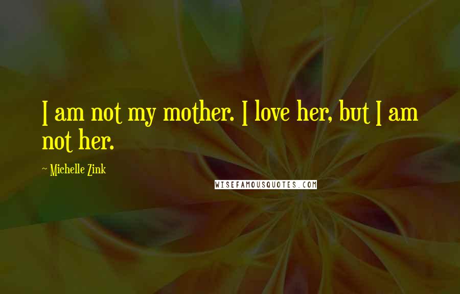 Michelle Zink Quotes: I am not my mother. I love her, but I am not her.