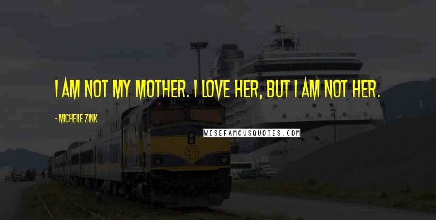 Michelle Zink Quotes: I am not my mother. I love her, but I am not her.