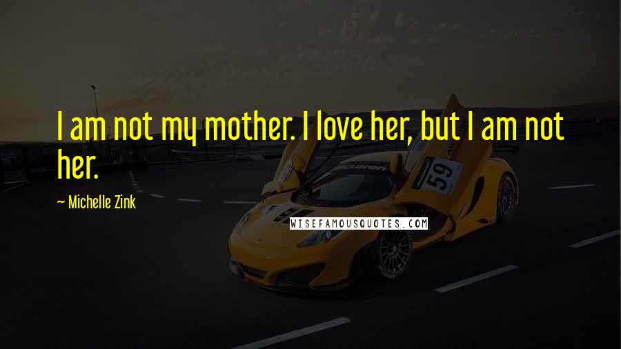 Michelle Zink Quotes: I am not my mother. I love her, but I am not her.