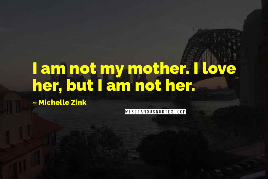 Michelle Zink Quotes: I am not my mother. I love her, but I am not her.