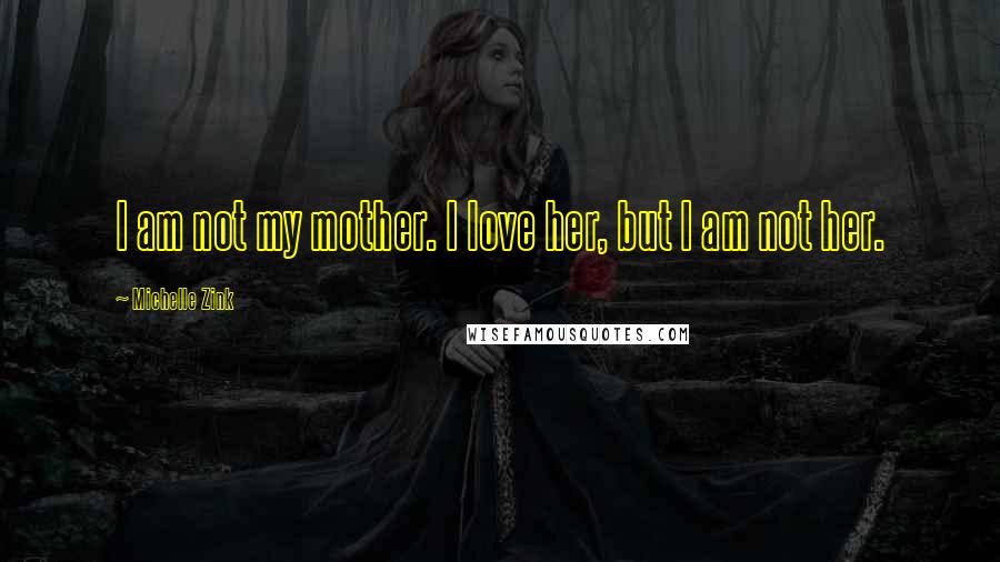 Michelle Zink Quotes: I am not my mother. I love her, but I am not her.