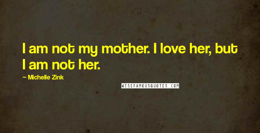 Michelle Zink Quotes: I am not my mother. I love her, but I am not her.