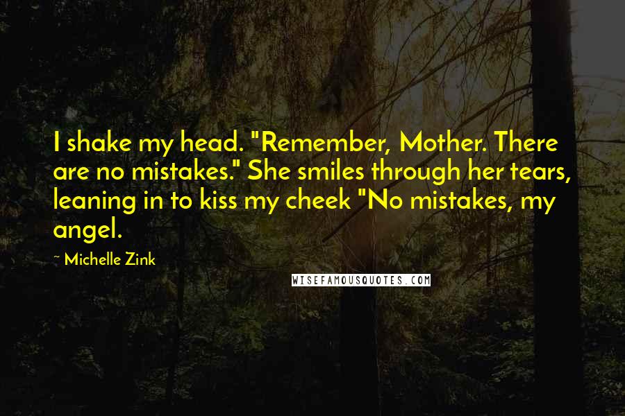 Michelle Zink Quotes: I shake my head. "Remember, Mother. There are no mistakes." She smiles through her tears, leaning in to kiss my cheek "No mistakes, my angel.