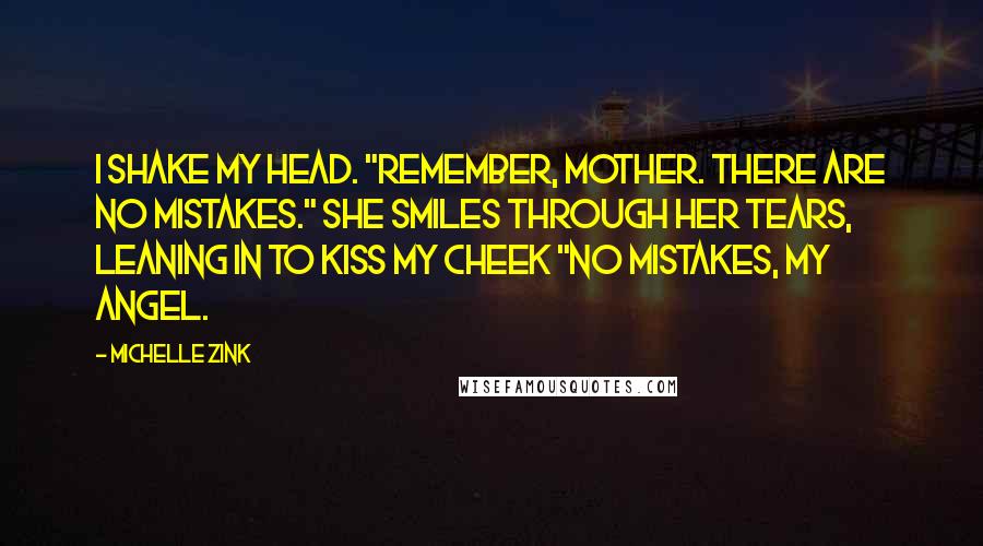 Michelle Zink Quotes: I shake my head. "Remember, Mother. There are no mistakes." She smiles through her tears, leaning in to kiss my cheek "No mistakes, my angel.