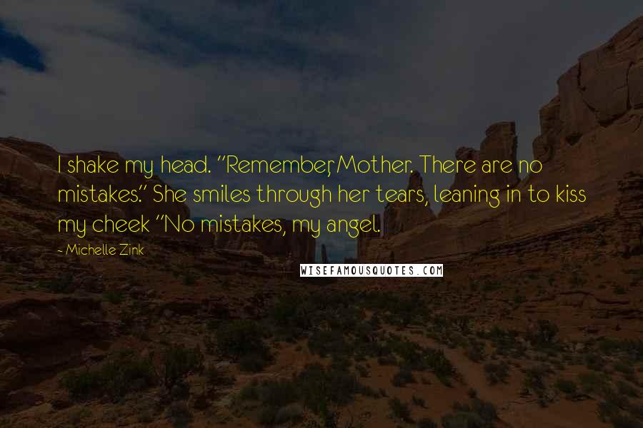 Michelle Zink Quotes: I shake my head. "Remember, Mother. There are no mistakes." She smiles through her tears, leaning in to kiss my cheek "No mistakes, my angel.