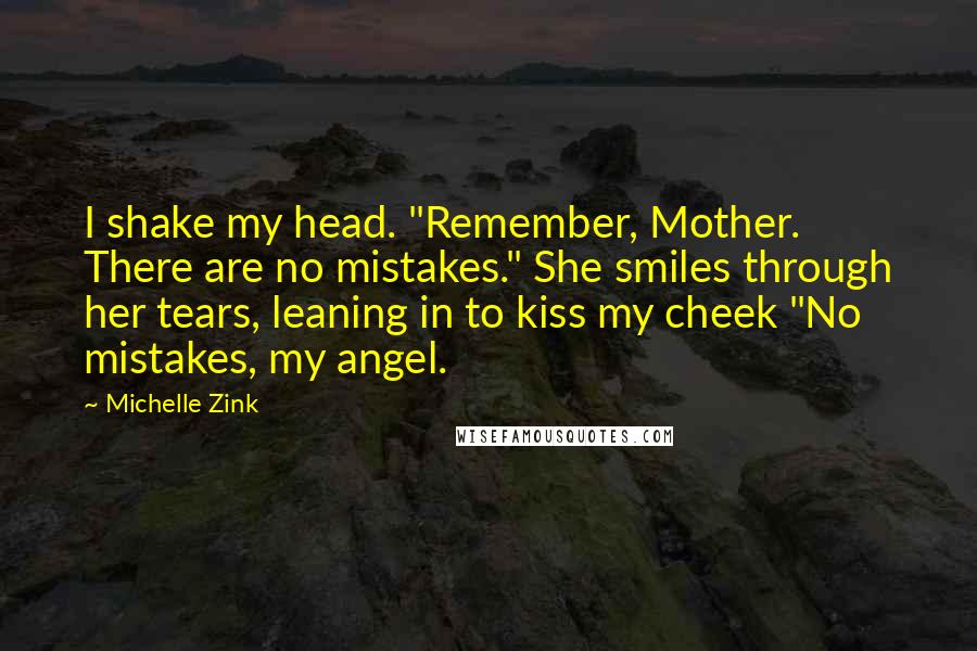 Michelle Zink Quotes: I shake my head. "Remember, Mother. There are no mistakes." She smiles through her tears, leaning in to kiss my cheek "No mistakes, my angel.