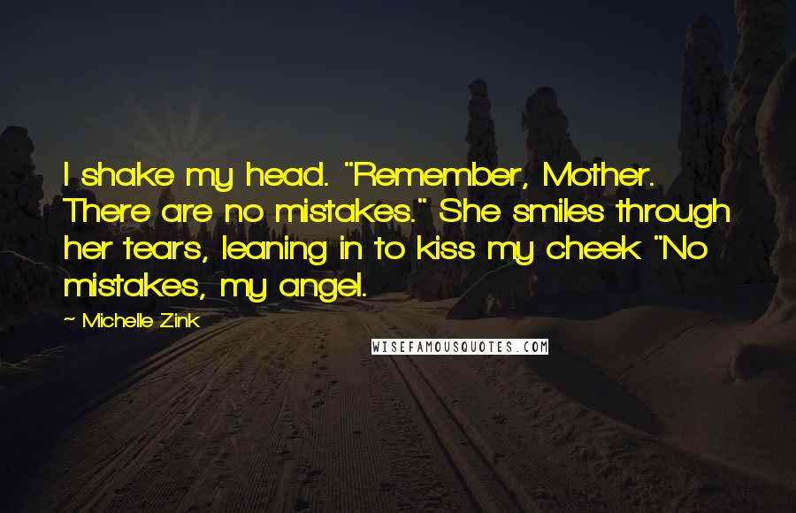 Michelle Zink Quotes: I shake my head. "Remember, Mother. There are no mistakes." She smiles through her tears, leaning in to kiss my cheek "No mistakes, my angel.