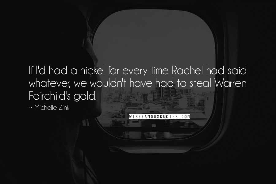 Michelle Zink Quotes: If I'd had a nickel for every time Rachel had said whatever, we wouldn't have had to steal Warren Fairchild's gold.