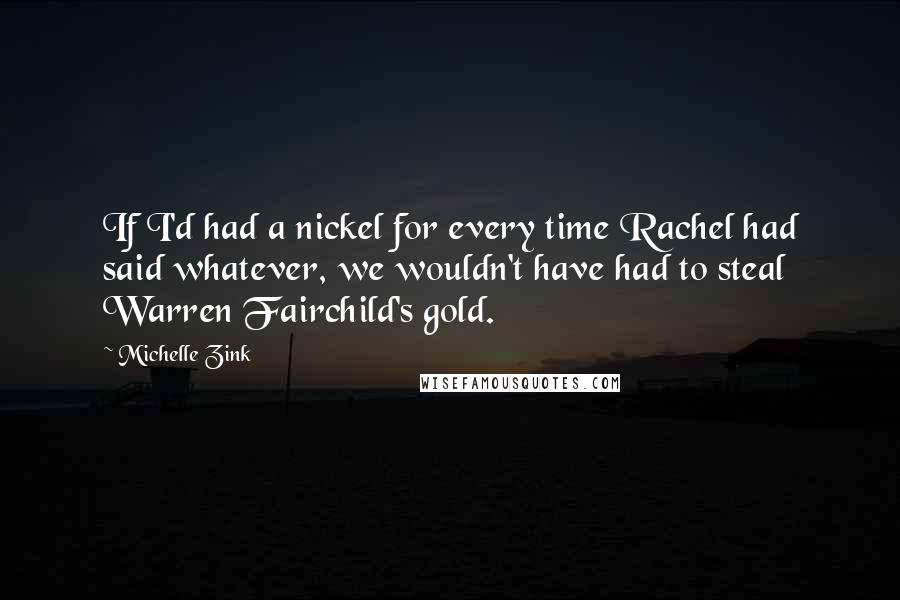 Michelle Zink Quotes: If I'd had a nickel for every time Rachel had said whatever, we wouldn't have had to steal Warren Fairchild's gold.