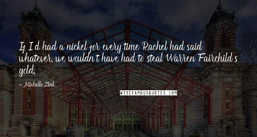 Michelle Zink Quotes: If I'd had a nickel for every time Rachel had said whatever, we wouldn't have had to steal Warren Fairchild's gold.