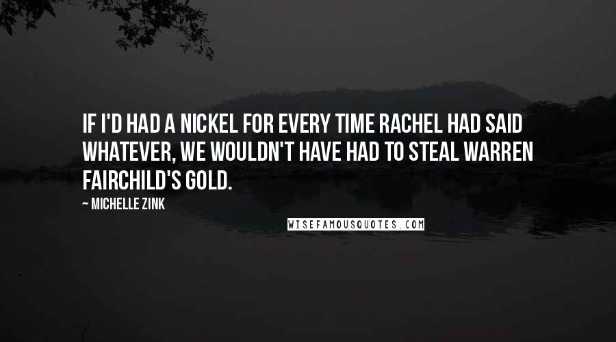 Michelle Zink Quotes: If I'd had a nickel for every time Rachel had said whatever, we wouldn't have had to steal Warren Fairchild's gold.