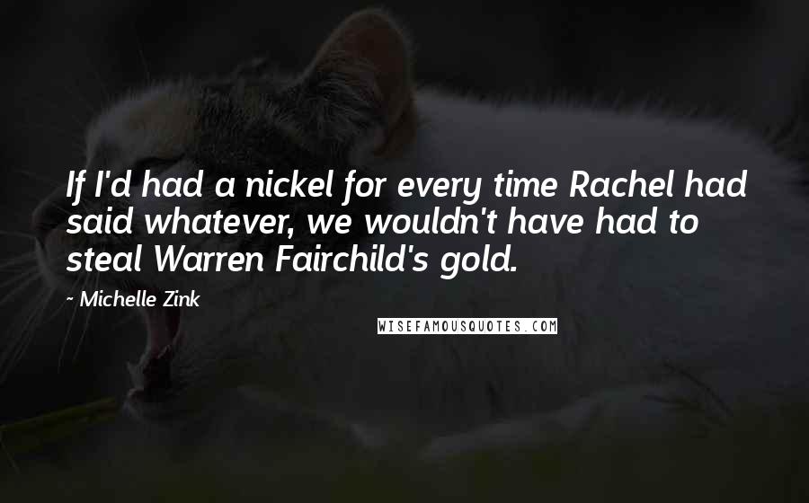 Michelle Zink Quotes: If I'd had a nickel for every time Rachel had said whatever, we wouldn't have had to steal Warren Fairchild's gold.