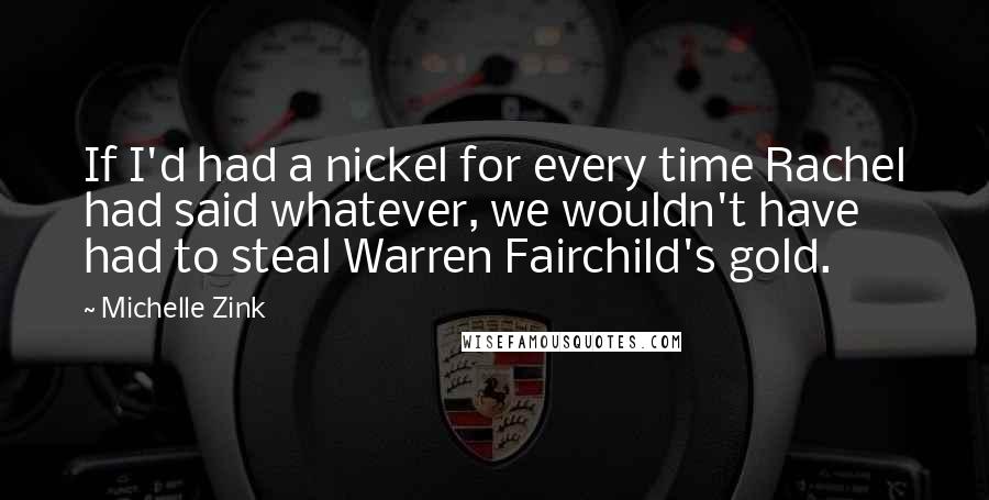 Michelle Zink Quotes: If I'd had a nickel for every time Rachel had said whatever, we wouldn't have had to steal Warren Fairchild's gold.