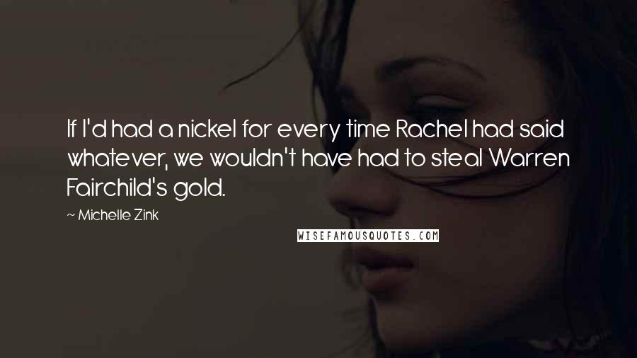 Michelle Zink Quotes: If I'd had a nickel for every time Rachel had said whatever, we wouldn't have had to steal Warren Fairchild's gold.