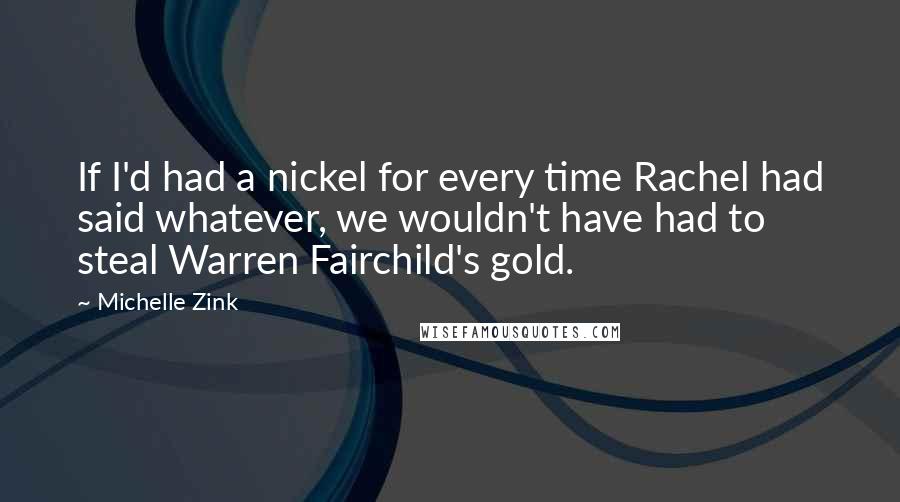 Michelle Zink Quotes: If I'd had a nickel for every time Rachel had said whatever, we wouldn't have had to steal Warren Fairchild's gold.