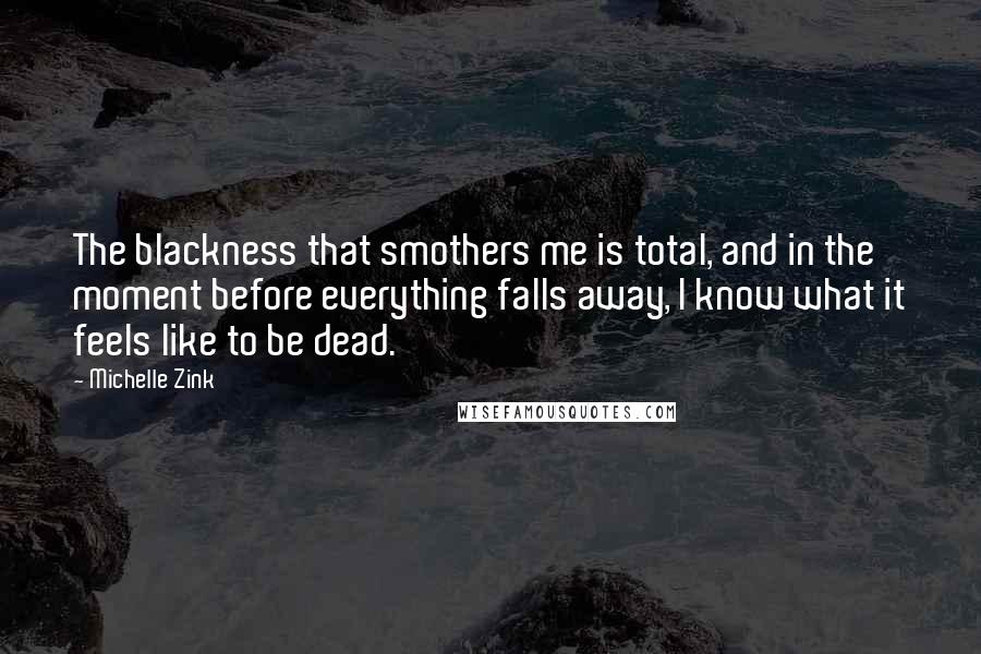 Michelle Zink Quotes: The blackness that smothers me is total, and in the moment before everything falls away, I know what it feels like to be dead.