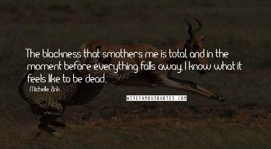 Michelle Zink Quotes: The blackness that smothers me is total, and in the moment before everything falls away, I know what it feels like to be dead.