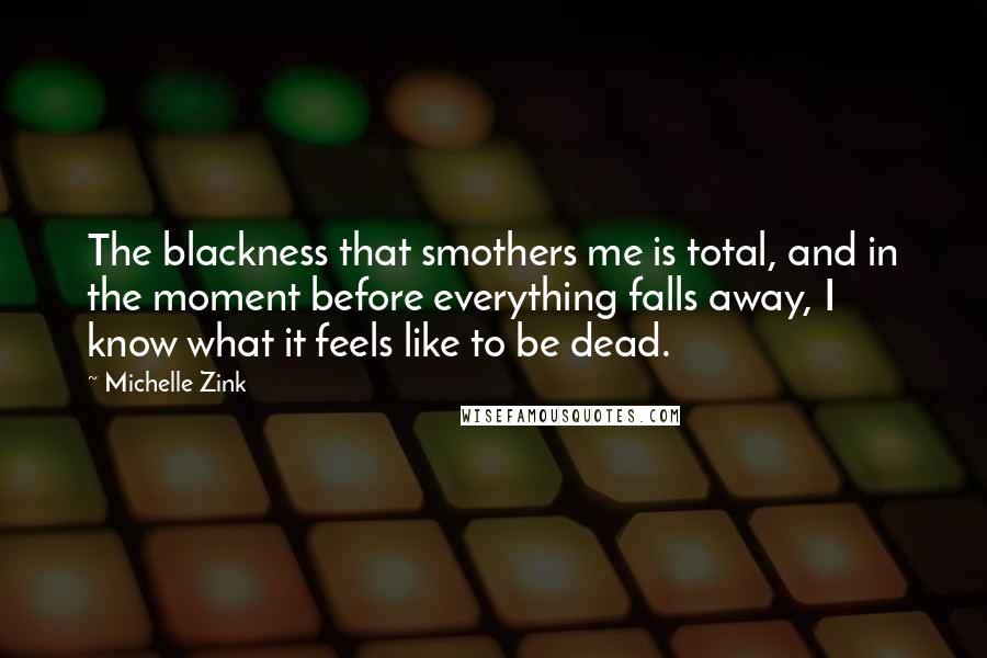 Michelle Zink Quotes: The blackness that smothers me is total, and in the moment before everything falls away, I know what it feels like to be dead.