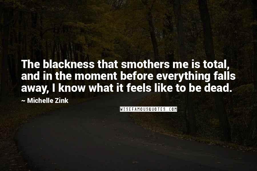 Michelle Zink Quotes: The blackness that smothers me is total, and in the moment before everything falls away, I know what it feels like to be dead.