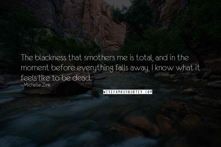 Michelle Zink Quotes: The blackness that smothers me is total, and in the moment before everything falls away, I know what it feels like to be dead.