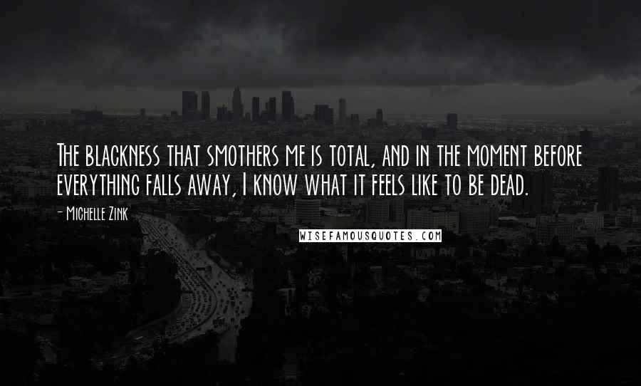 Michelle Zink Quotes: The blackness that smothers me is total, and in the moment before everything falls away, I know what it feels like to be dead.