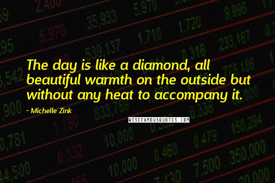 Michelle Zink Quotes: The day is like a diamond, all beautiful warmth on the outside but without any heat to accompany it.