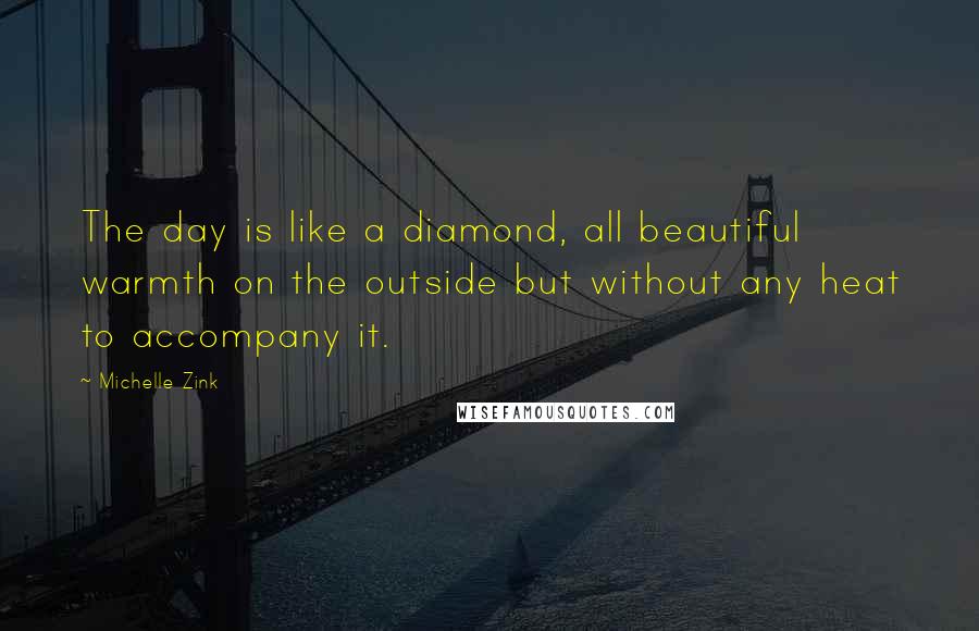 Michelle Zink Quotes: The day is like a diamond, all beautiful warmth on the outside but without any heat to accompany it.