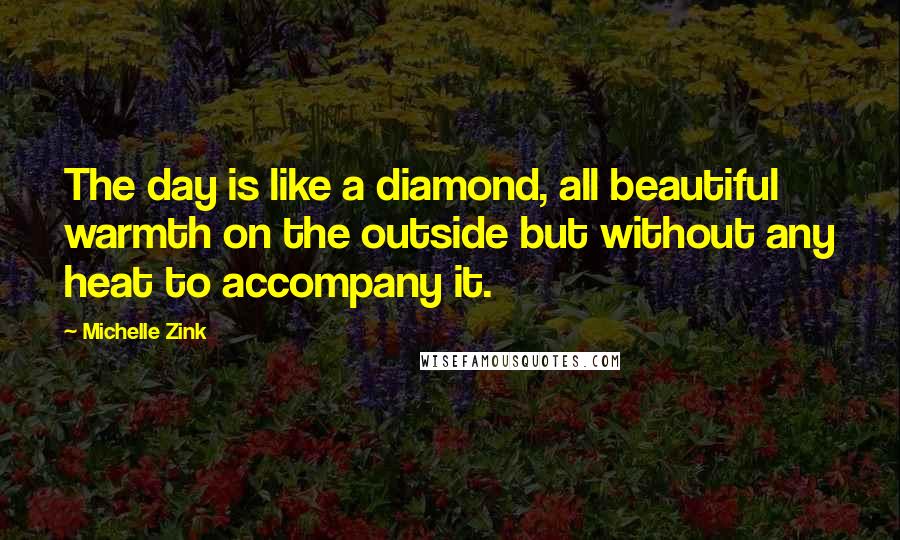 Michelle Zink Quotes: The day is like a diamond, all beautiful warmth on the outside but without any heat to accompany it.