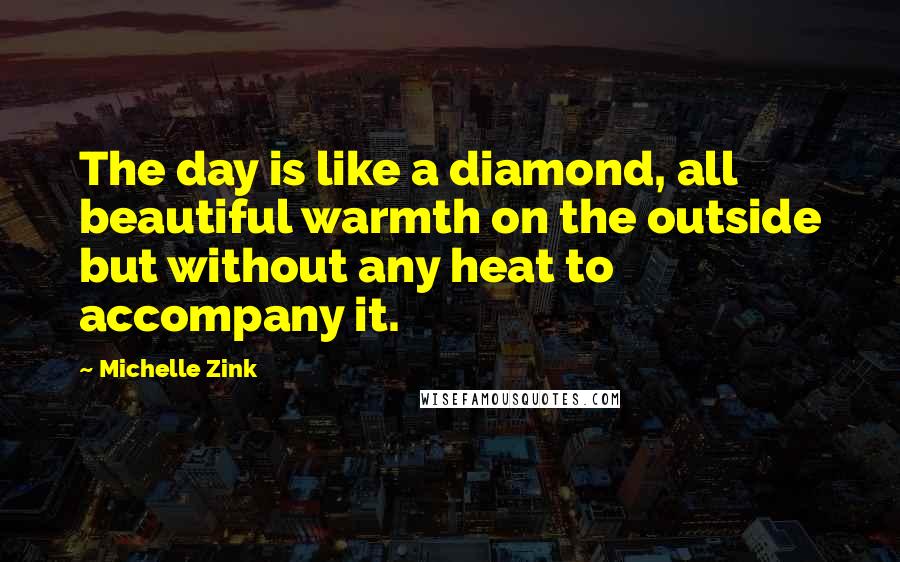 Michelle Zink Quotes: The day is like a diamond, all beautiful warmth on the outside but without any heat to accompany it.