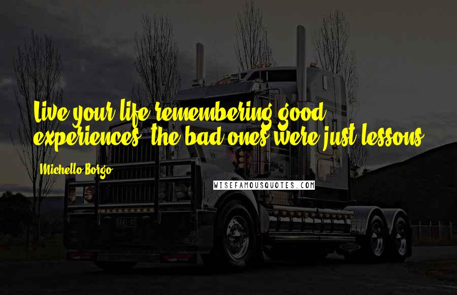 Michello Borgo Quotes: Live your life remembering good experiences, the bad ones were just lessons