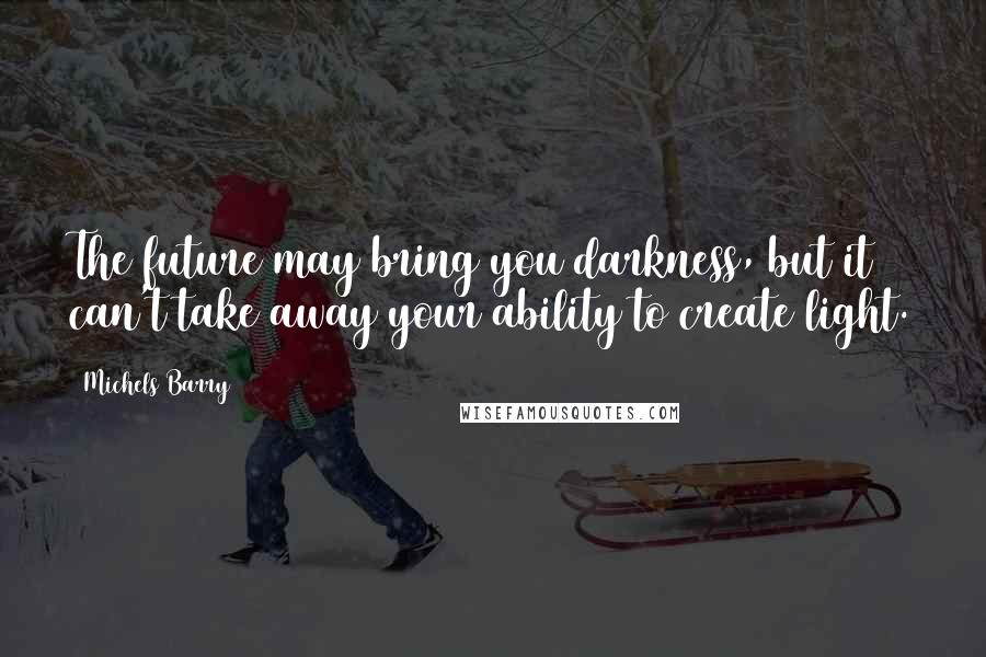 Michels Barry Quotes: The future may bring you darkness, but it can't take away your ability to create light.